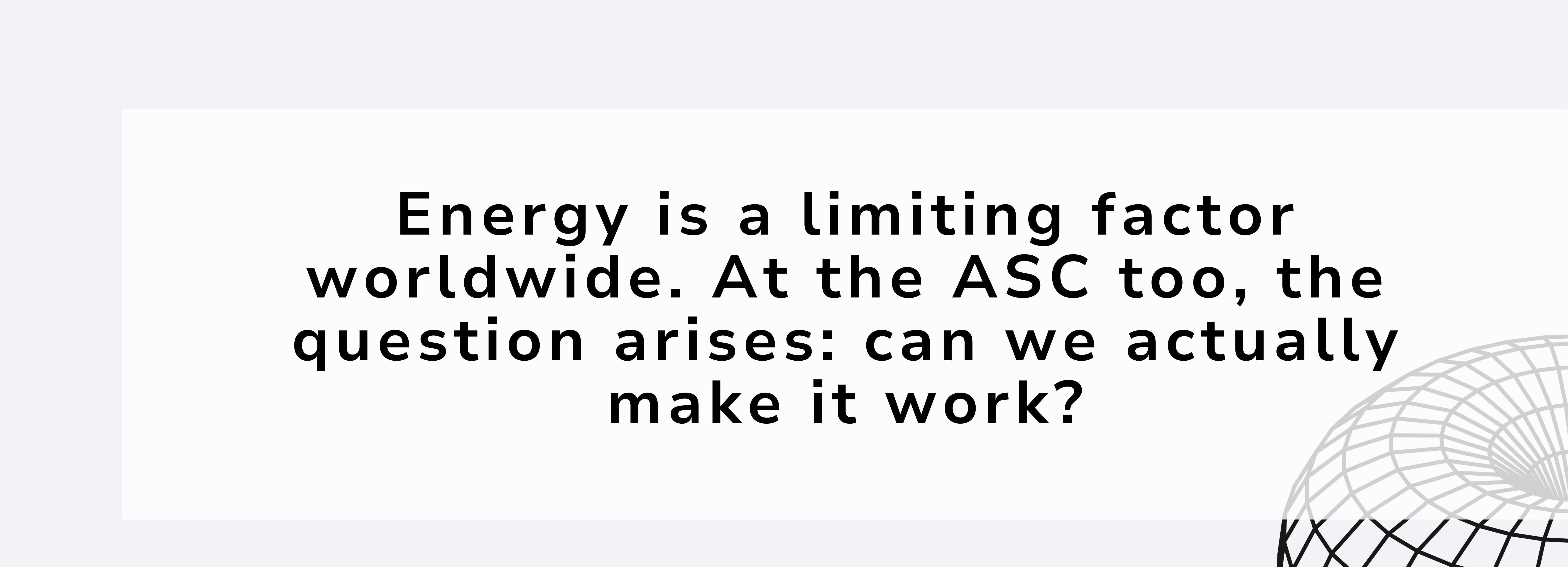 A banner with white background, black text saying "Energy is a limiting factor worldwide. At the ASC too, the question arises: can we actually make it work?"